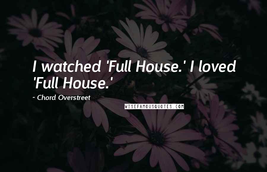 Chord Overstreet Quotes: I watched 'Full House.' I loved 'Full House.'