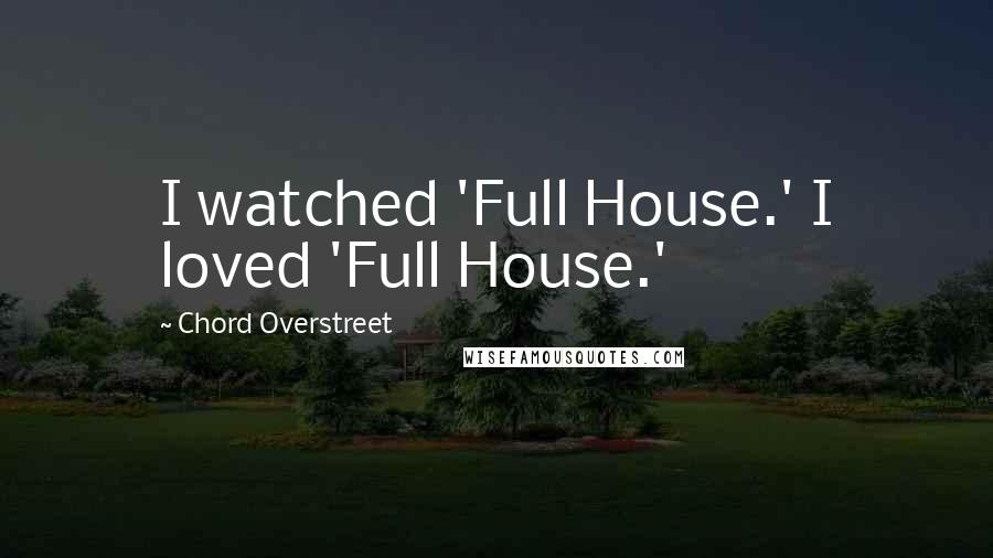 Chord Overstreet Quotes: I watched 'Full House.' I loved 'Full House.'