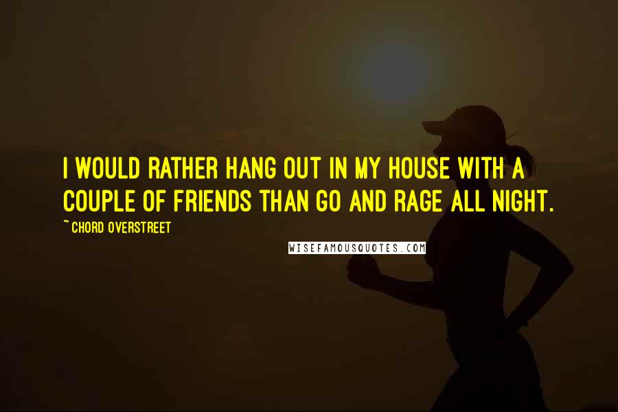 Chord Overstreet Quotes: I would rather hang out in my house with a couple of friends than go and rage all night.