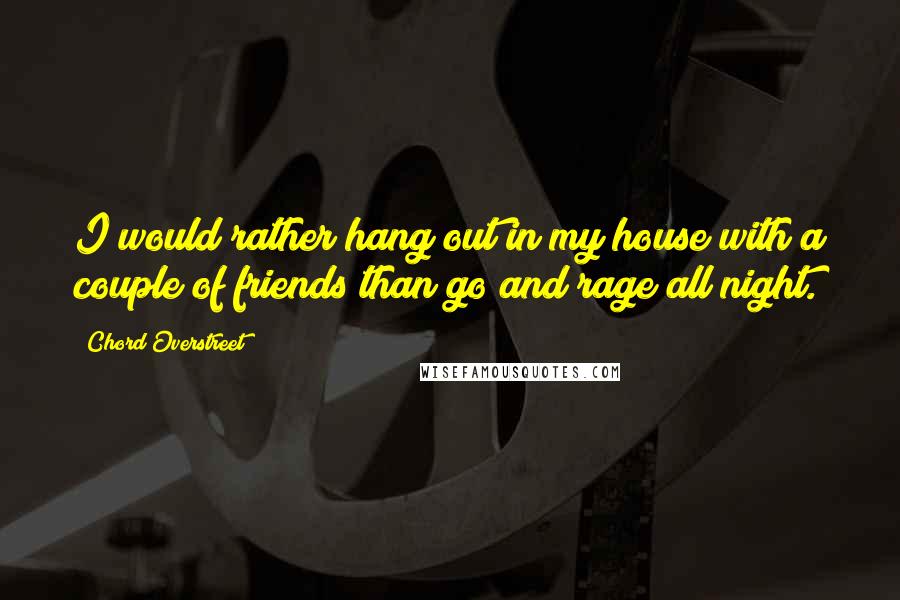 Chord Overstreet Quotes: I would rather hang out in my house with a couple of friends than go and rage all night.