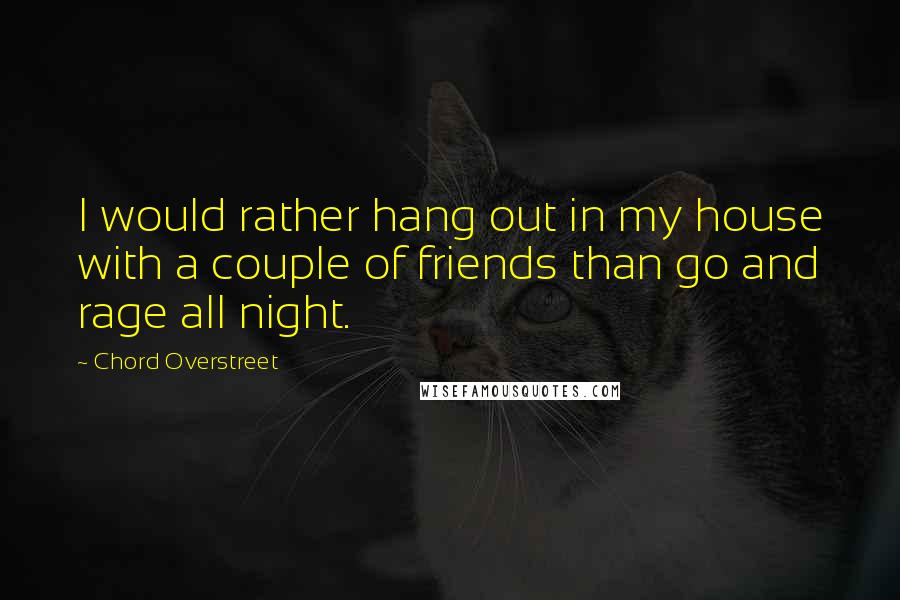 Chord Overstreet Quotes: I would rather hang out in my house with a couple of friends than go and rage all night.