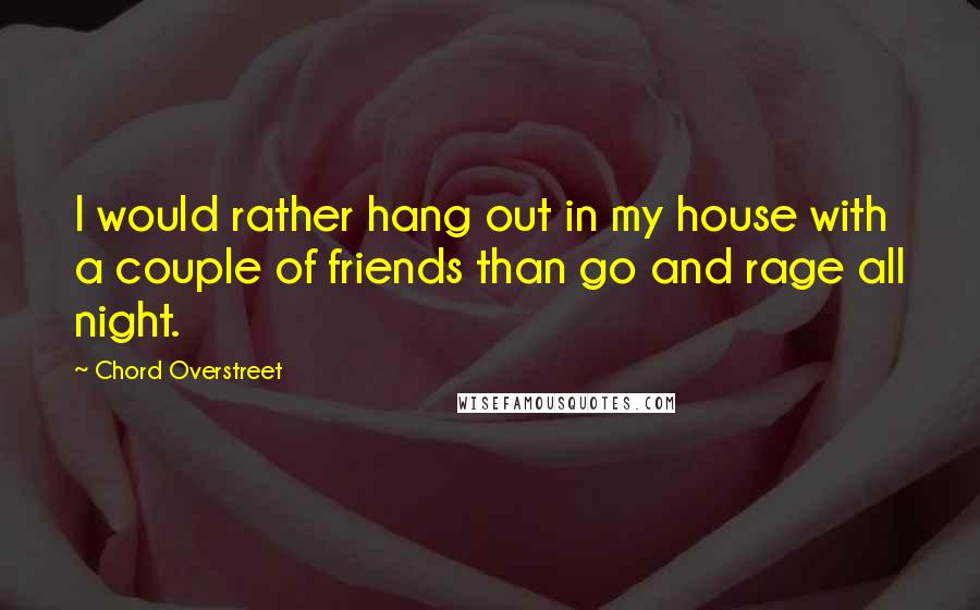 Chord Overstreet Quotes: I would rather hang out in my house with a couple of friends than go and rage all night.