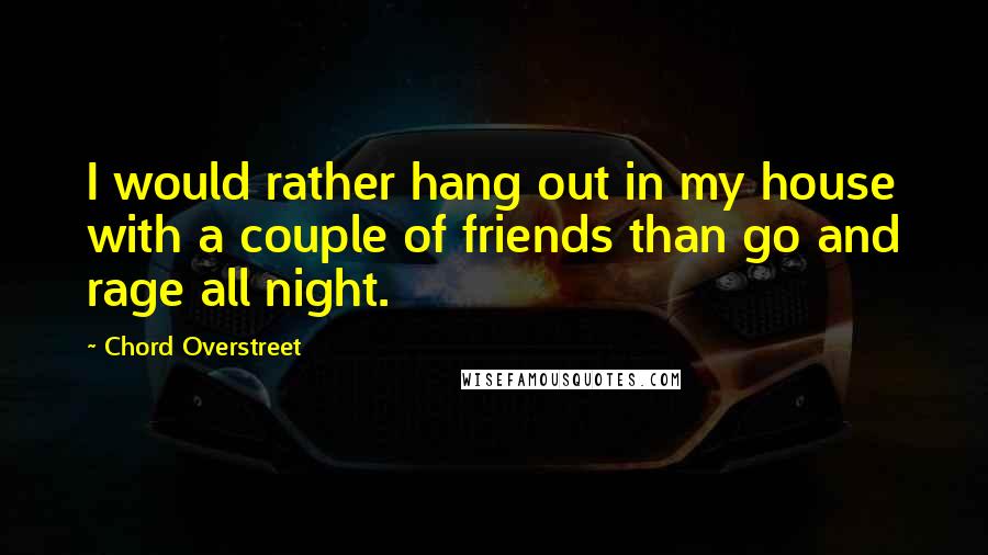 Chord Overstreet Quotes: I would rather hang out in my house with a couple of friends than go and rage all night.