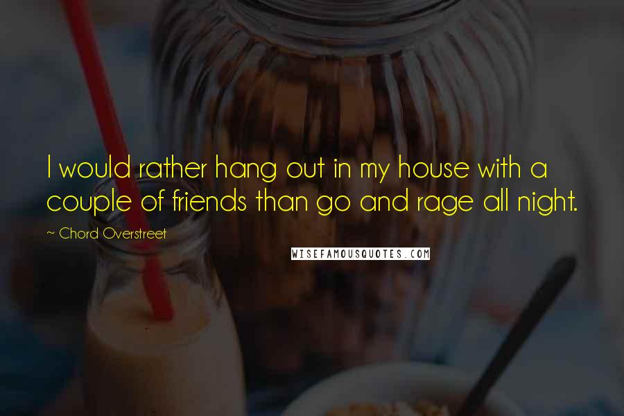 Chord Overstreet Quotes: I would rather hang out in my house with a couple of friends than go and rage all night.