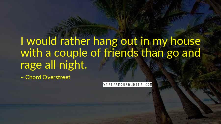 Chord Overstreet Quotes: I would rather hang out in my house with a couple of friends than go and rage all night.