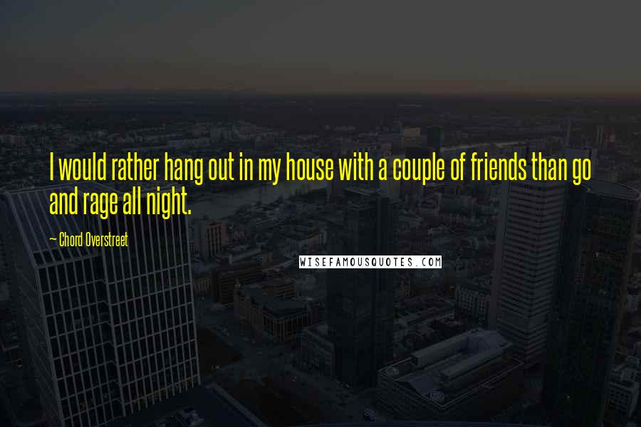 Chord Overstreet Quotes: I would rather hang out in my house with a couple of friends than go and rage all night.