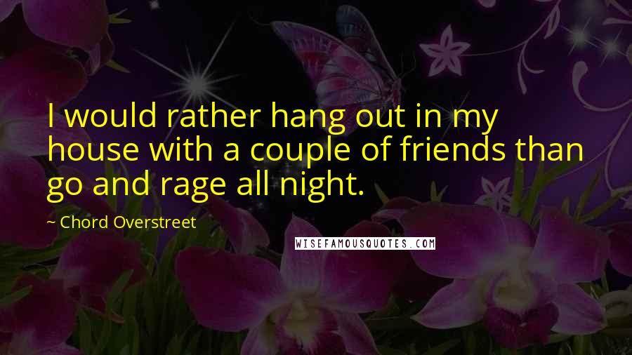 Chord Overstreet Quotes: I would rather hang out in my house with a couple of friends than go and rage all night.