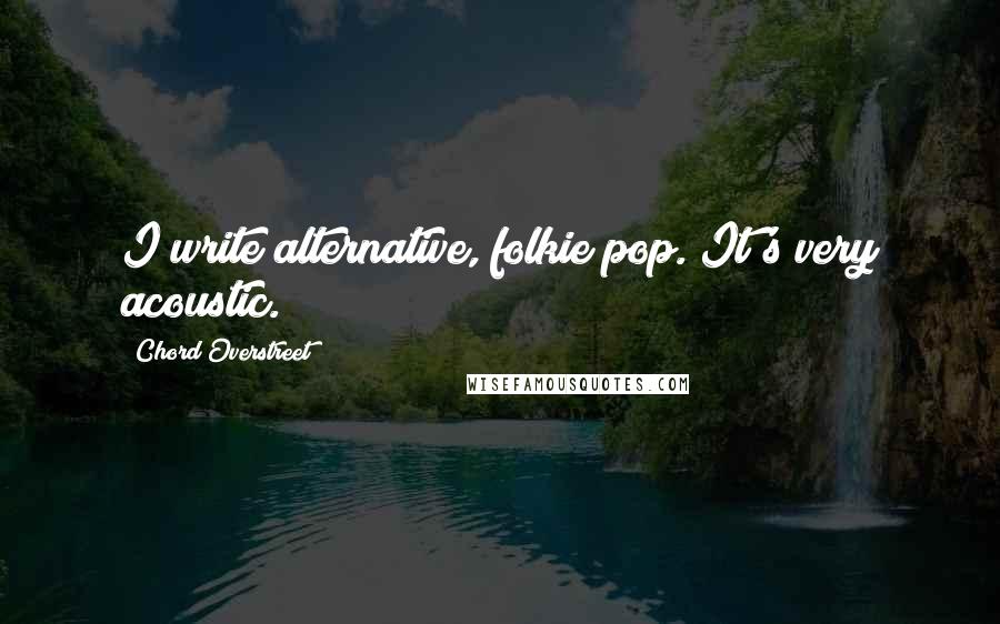 Chord Overstreet Quotes: I write alternative, folkie pop. It's very acoustic.