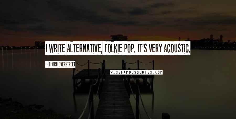 Chord Overstreet Quotes: I write alternative, folkie pop. It's very acoustic.