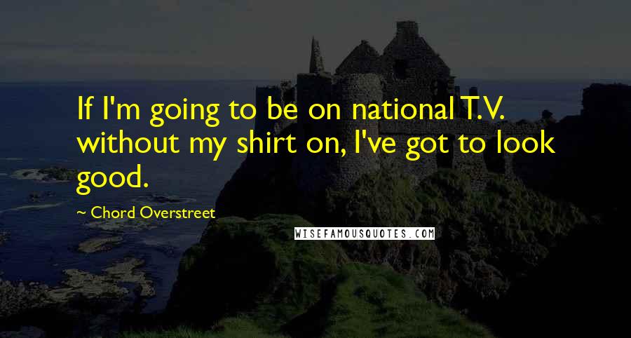 Chord Overstreet Quotes: If I'm going to be on national T.V. without my shirt on, I've got to look good.