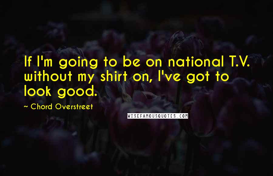 Chord Overstreet Quotes: If I'm going to be on national T.V. without my shirt on, I've got to look good.