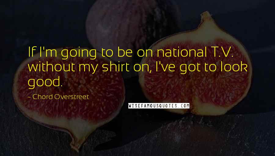 Chord Overstreet Quotes: If I'm going to be on national T.V. without my shirt on, I've got to look good.
