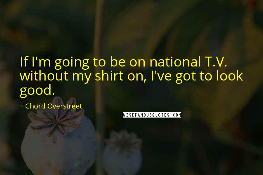 Chord Overstreet Quotes: If I'm going to be on national T.V. without my shirt on, I've got to look good.