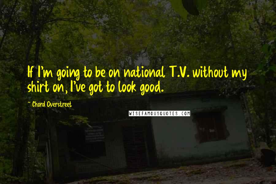 Chord Overstreet Quotes: If I'm going to be on national T.V. without my shirt on, I've got to look good.