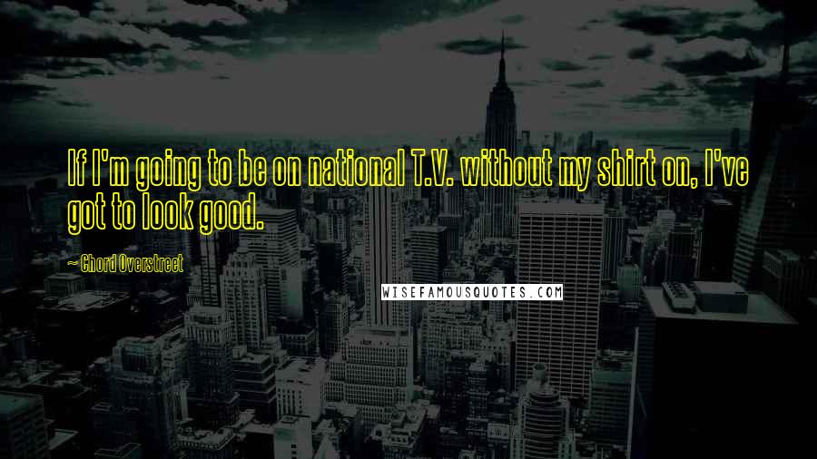 Chord Overstreet Quotes: If I'm going to be on national T.V. without my shirt on, I've got to look good.