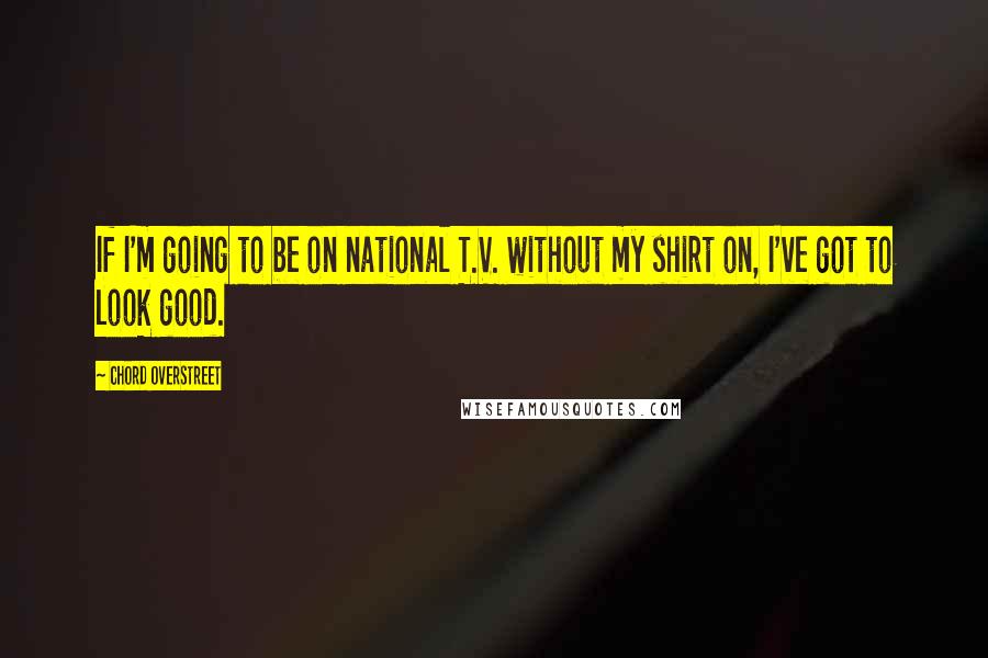 Chord Overstreet Quotes: If I'm going to be on national T.V. without my shirt on, I've got to look good.