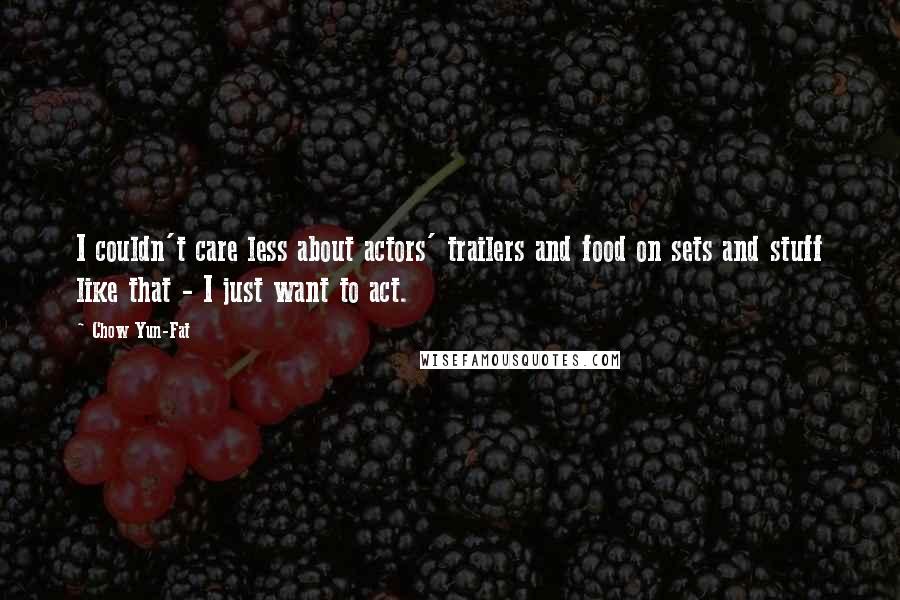 Chow Yun-Fat Quotes: I couldn't care less about actors' trailers and food on sets and stuff like that - I just want to act.