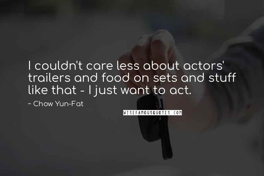 Chow Yun-Fat Quotes: I couldn't care less about actors' trailers and food on sets and stuff like that - I just want to act.