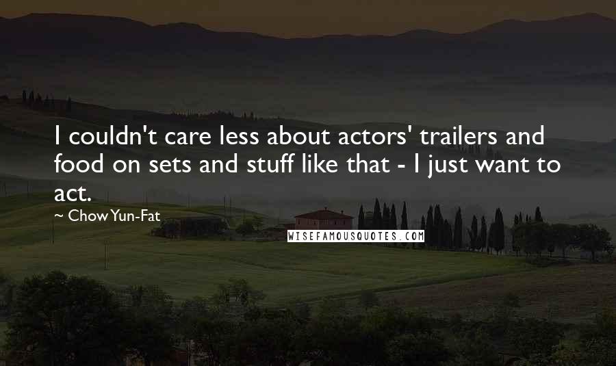 Chow Yun-Fat Quotes: I couldn't care less about actors' trailers and food on sets and stuff like that - I just want to act.