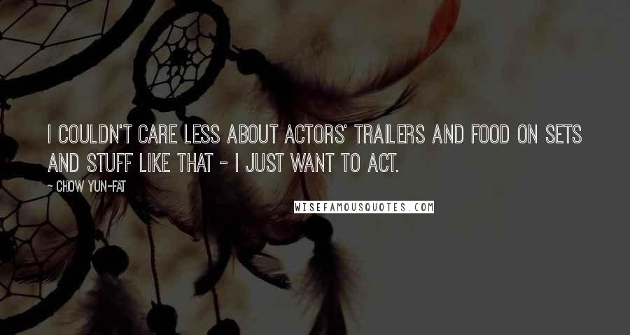 Chow Yun-Fat Quotes: I couldn't care less about actors' trailers and food on sets and stuff like that - I just want to act.