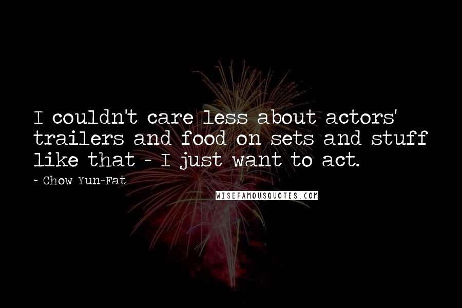 Chow Yun-Fat Quotes: I couldn't care less about actors' trailers and food on sets and stuff like that - I just want to act.