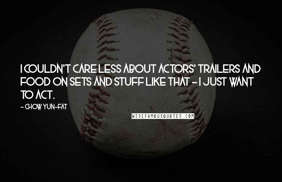 Chow Yun-Fat Quotes: I couldn't care less about actors' trailers and food on sets and stuff like that - I just want to act.