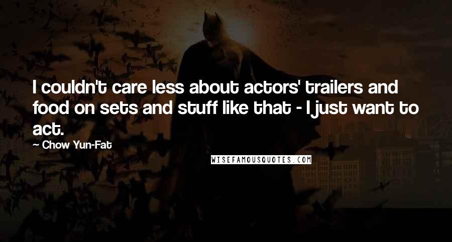 Chow Yun-Fat Quotes: I couldn't care less about actors' trailers and food on sets and stuff like that - I just want to act.