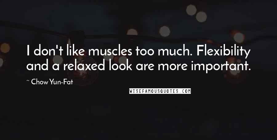 Chow Yun-Fat Quotes: I don't like muscles too much. Flexibility and a relaxed look are more important.