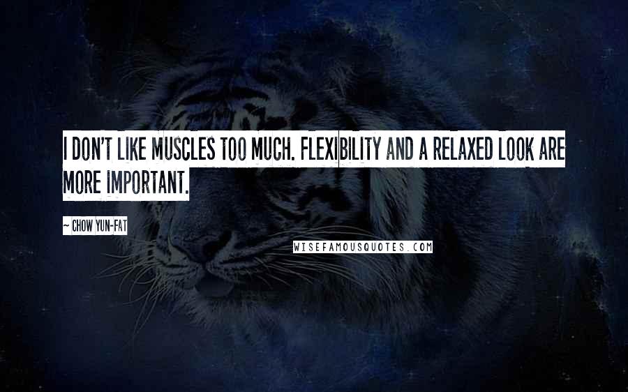 Chow Yun-Fat Quotes: I don't like muscles too much. Flexibility and a relaxed look are more important.