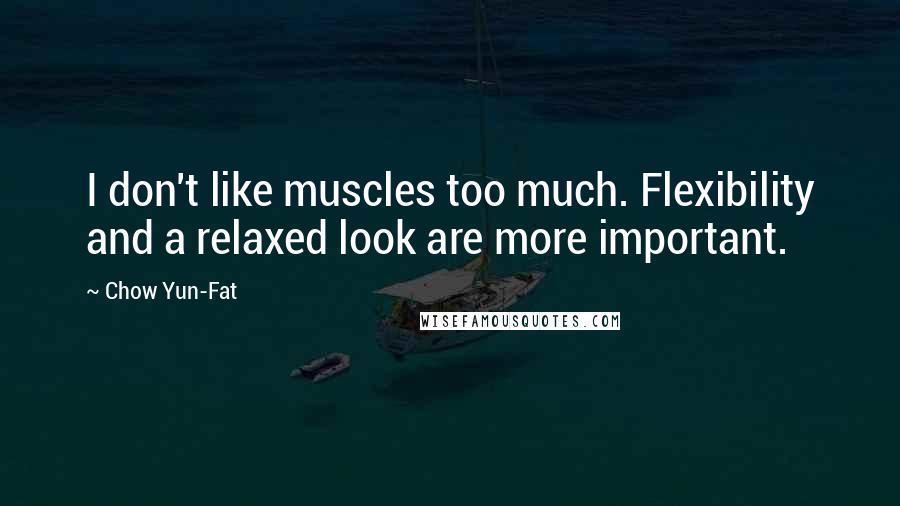 Chow Yun-Fat Quotes: I don't like muscles too much. Flexibility and a relaxed look are more important.