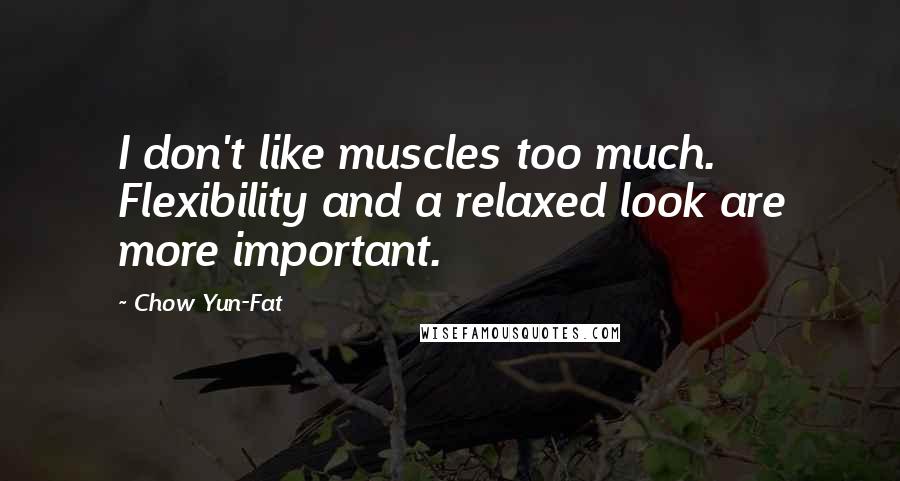 Chow Yun-Fat Quotes: I don't like muscles too much. Flexibility and a relaxed look are more important.