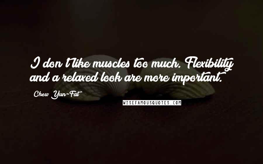 Chow Yun-Fat Quotes: I don't like muscles too much. Flexibility and a relaxed look are more important.