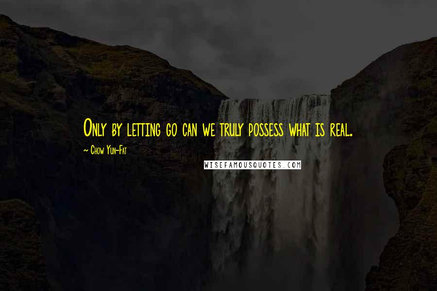 Chow Yun-Fat Quotes: Only by letting go can we truly possess what is real.