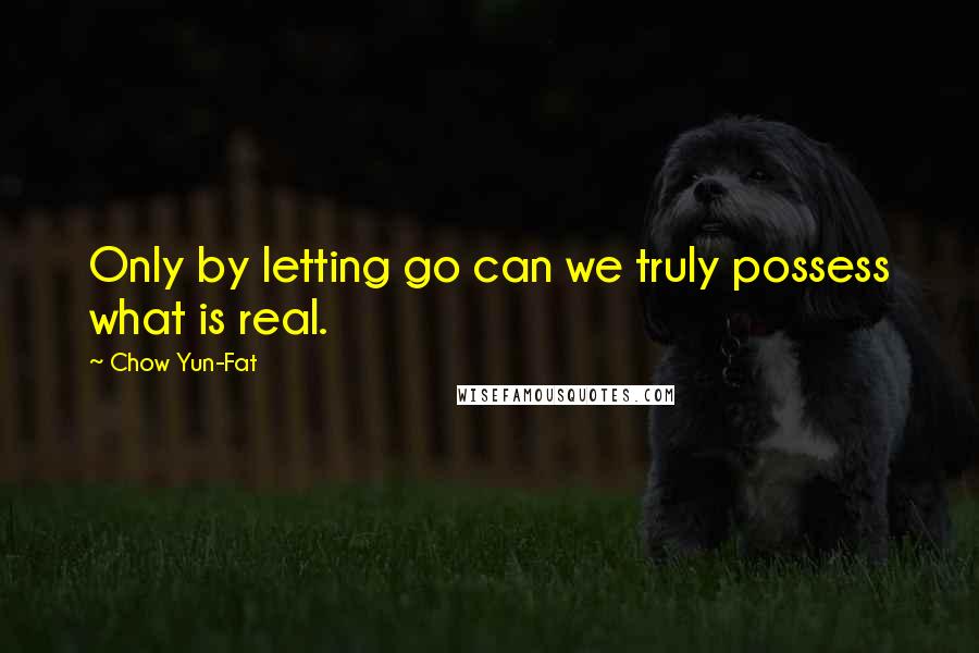 Chow Yun-Fat Quotes: Only by letting go can we truly possess what is real.