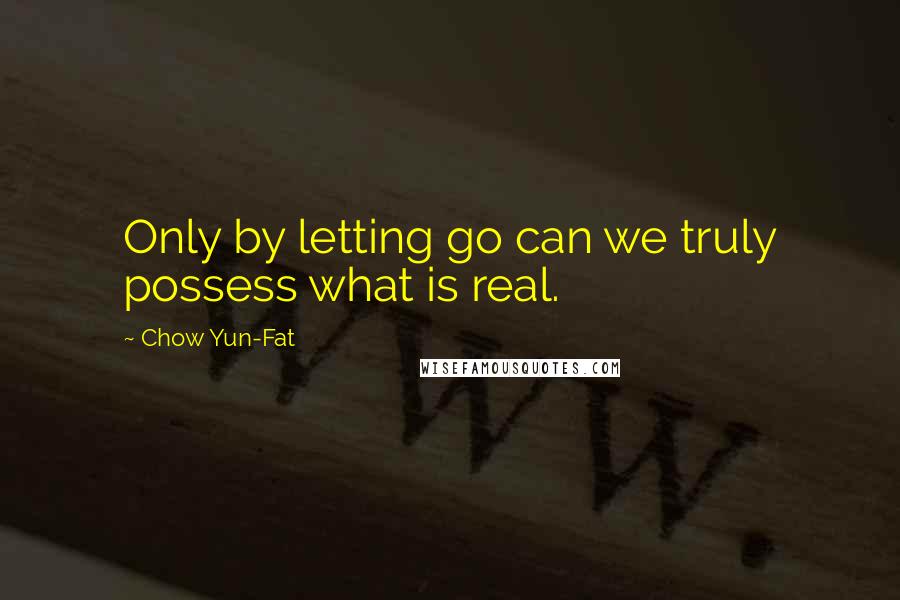 Chow Yun-Fat Quotes: Only by letting go can we truly possess what is real.