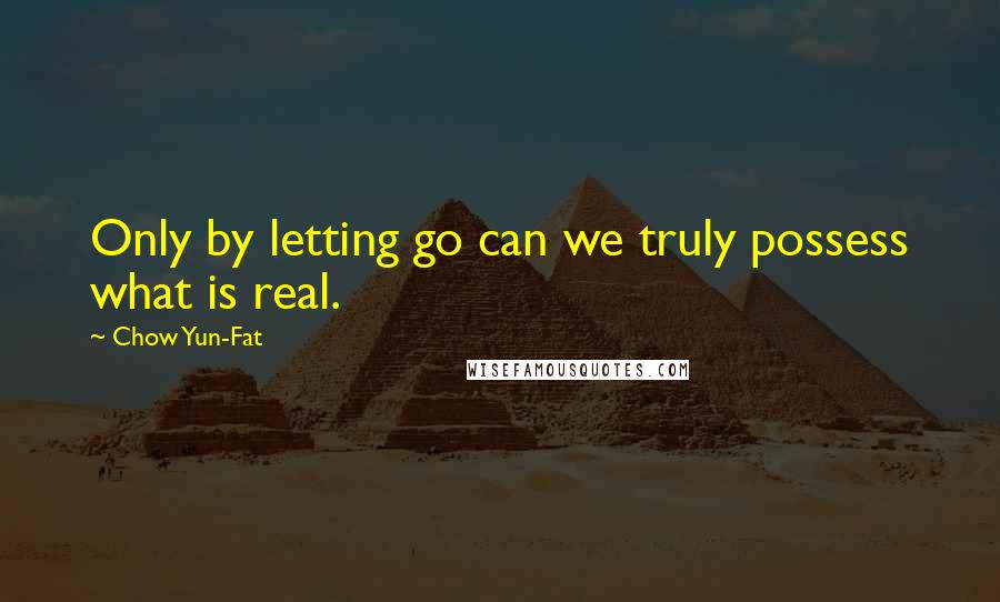 Chow Yun-Fat Quotes: Only by letting go can we truly possess what is real.