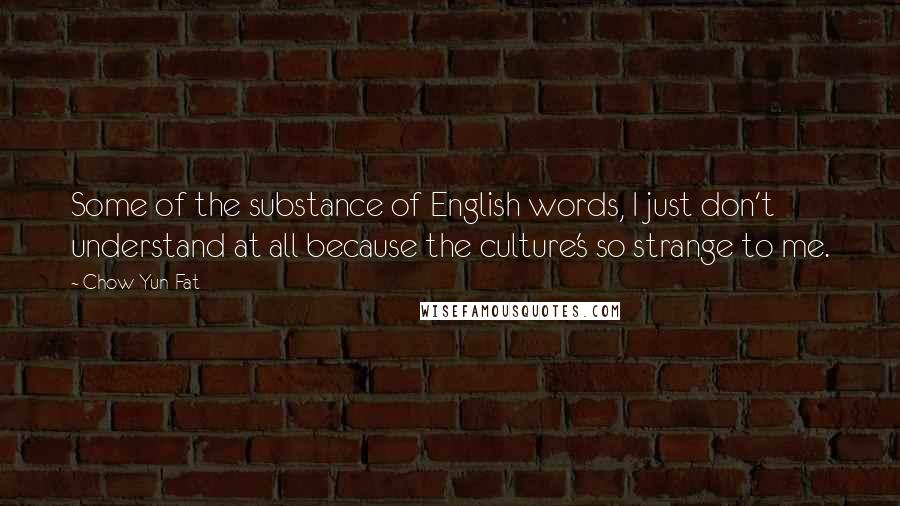 Chow Yun-Fat Quotes: Some of the substance of English words, I just don't understand at all because the culture's so strange to me.