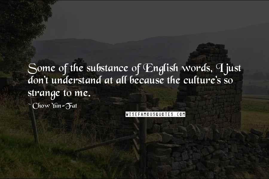 Chow Yun-Fat Quotes: Some of the substance of English words, I just don't understand at all because the culture's so strange to me.