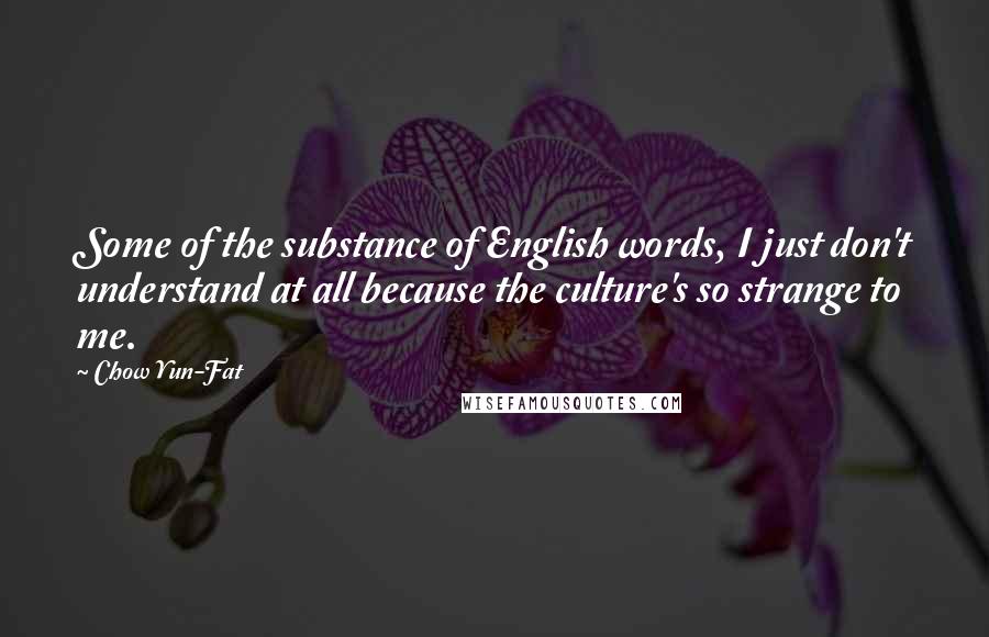 Chow Yun-Fat Quotes: Some of the substance of English words, I just don't understand at all because the culture's so strange to me.