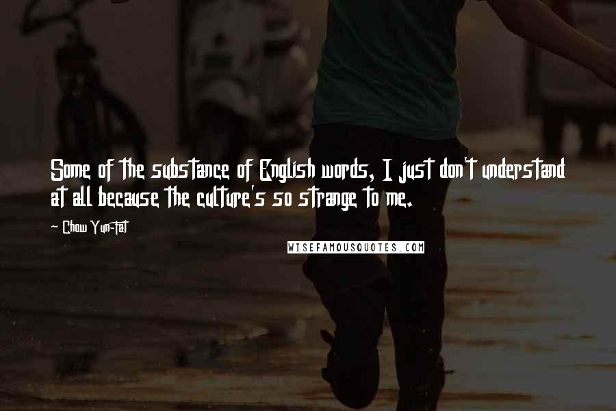 Chow Yun-Fat Quotes: Some of the substance of English words, I just don't understand at all because the culture's so strange to me.