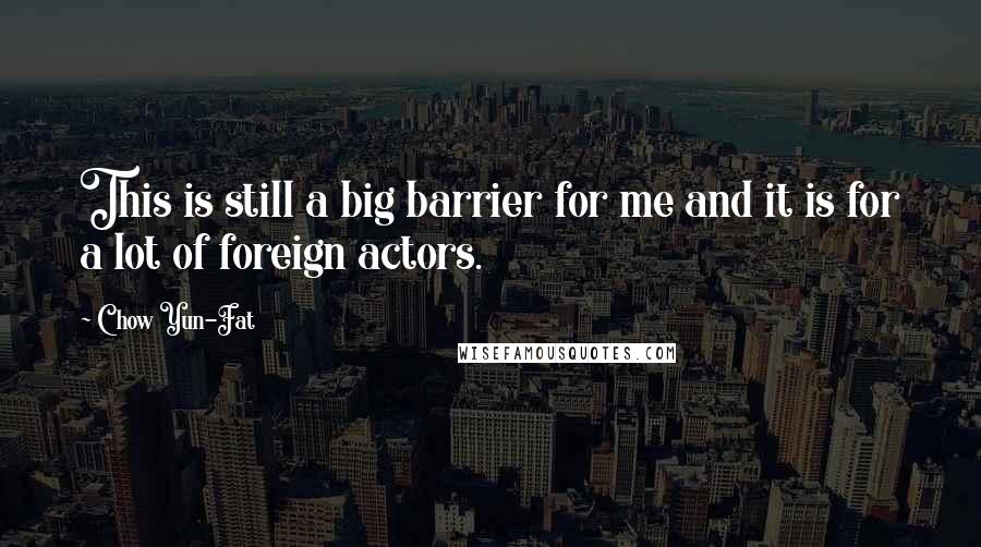 Chow Yun-Fat Quotes: This is still a big barrier for me and it is for a lot of foreign actors.