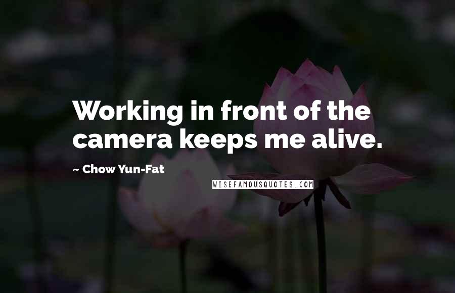 Chow Yun-Fat Quotes: Working in front of the camera keeps me alive.