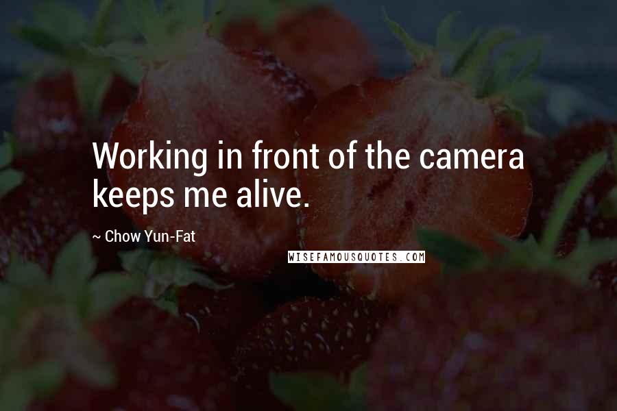 Chow Yun-Fat Quotes: Working in front of the camera keeps me alive.