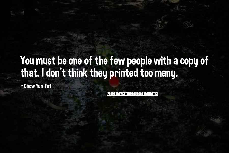 Chow Yun-Fat Quotes: You must be one of the few people with a copy of that. I don't think they printed too many.