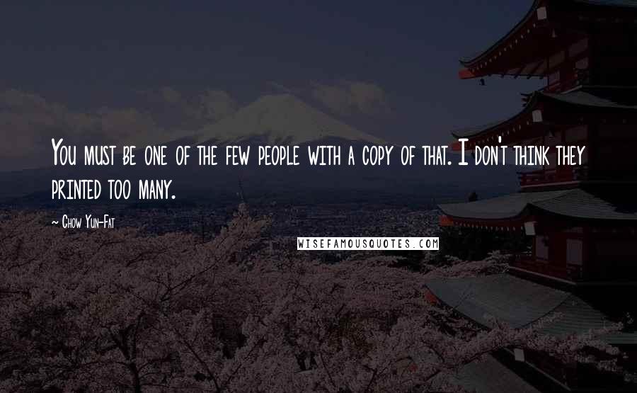 Chow Yun-Fat Quotes: You must be one of the few people with a copy of that. I don't think they printed too many.