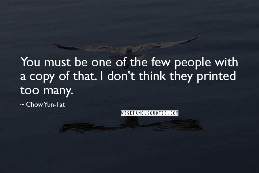 Chow Yun-Fat Quotes: You must be one of the few people with a copy of that. I don't think they printed too many.