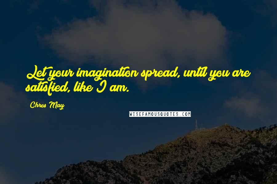 Chres May Quotes: Let your imagination spread, until you are satisfied, like I am.
