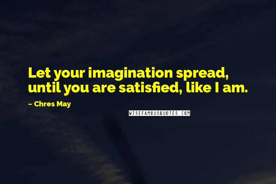 Chres May Quotes: Let your imagination spread, until you are satisfied, like I am.