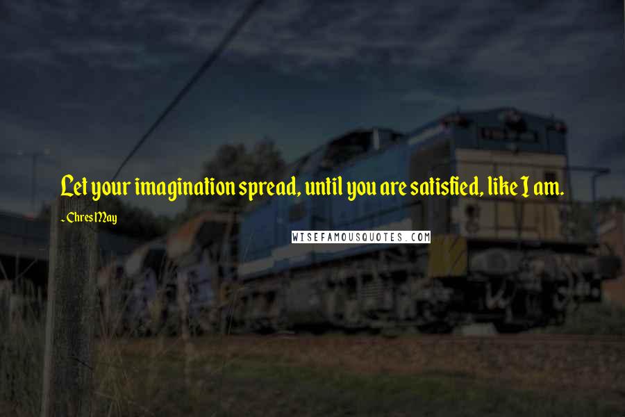 Chres May Quotes: Let your imagination spread, until you are satisfied, like I am.