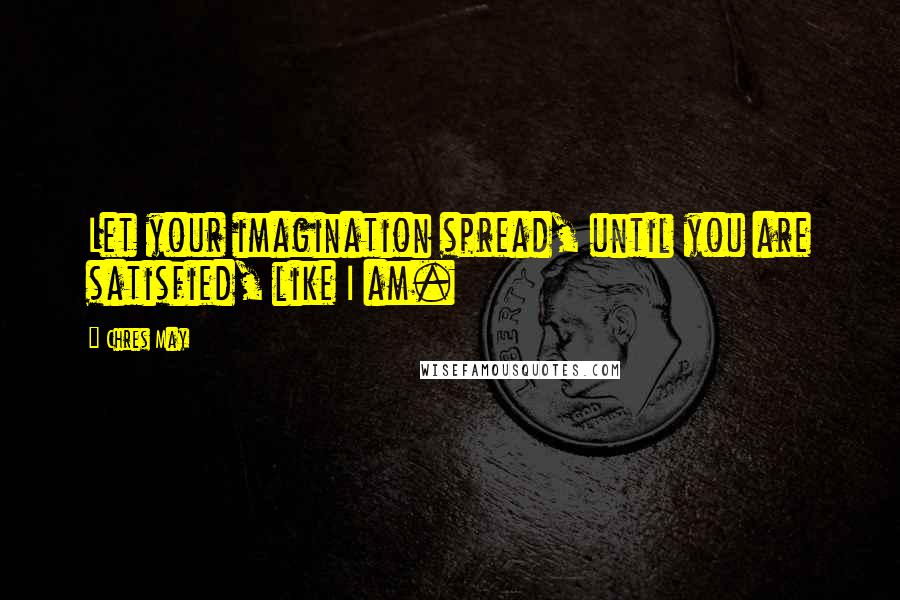 Chres May Quotes: Let your imagination spread, until you are satisfied, like I am.